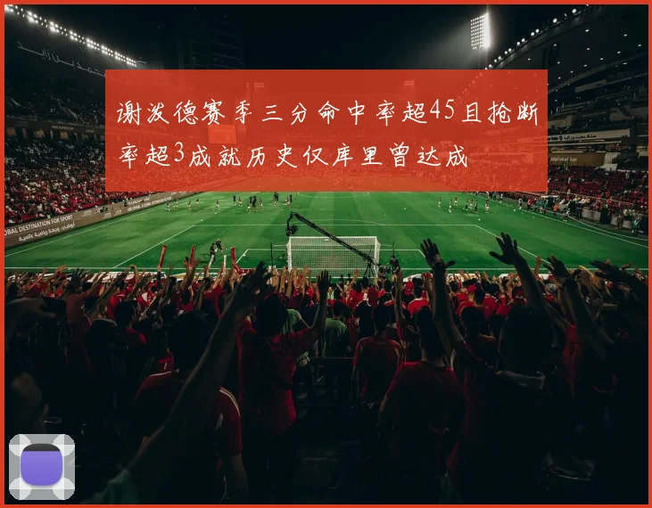 谢泼德赛季三分命中率超45且抢断率超3成就历史仅库里曾达成