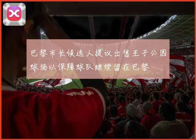 巴黎市长候选人提议出售王子公园球场以保障球队继续留在巴黎