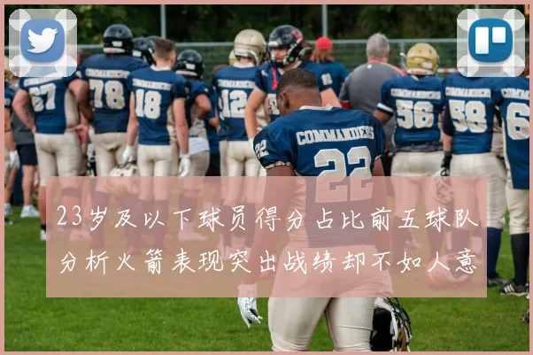 23岁及以下球员得分占比前五球队分析火箭表现突出战绩却不如人意