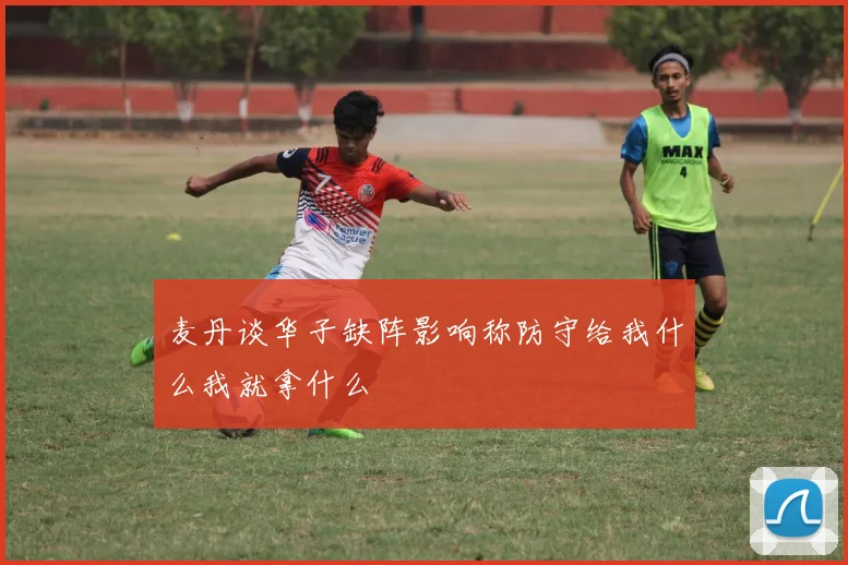 麦丹谈华子缺阵影响称防守给我什么我就拿什么