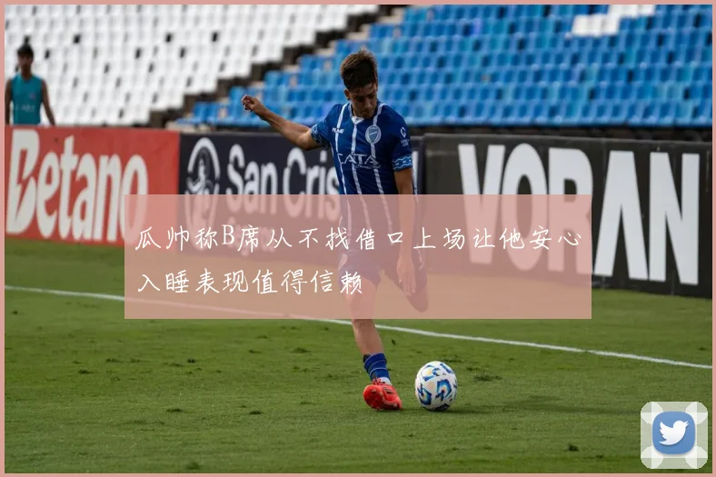 瓜帅称B席从不找借口上场让他安心入睡表现值得信赖