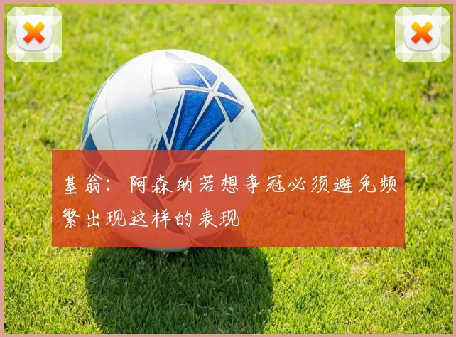 基翁：阿森纳若想争冠必须避免频繁出现这样的表现