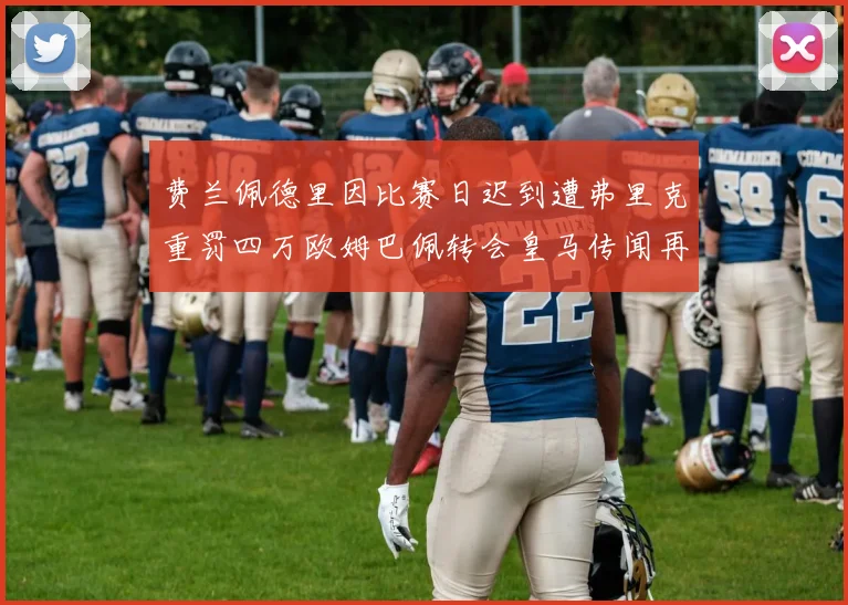 费兰佩德里因比赛日迟到遭弗里克重罚四万欧姆巴佩转会皇马传闻再起