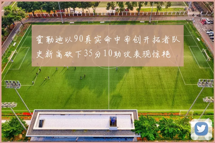 霍勒迪以90真实命中率创开拓者队史新高砍下35分10助攻表现惊艳