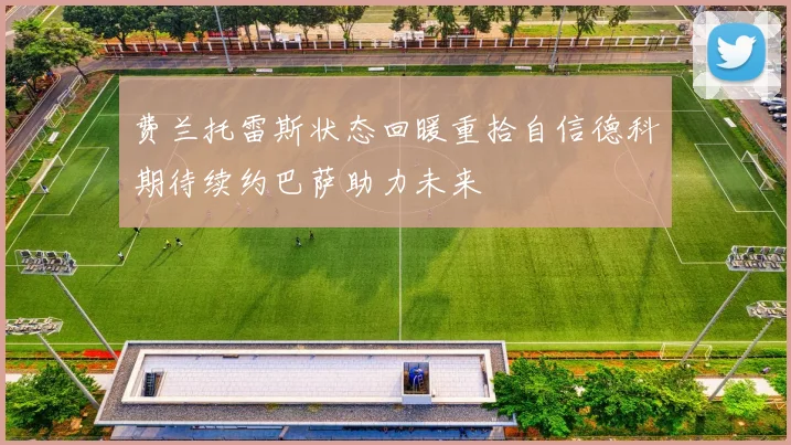 费兰托雷斯状态回暖重拾自信德科期待续约巴萨助力未来