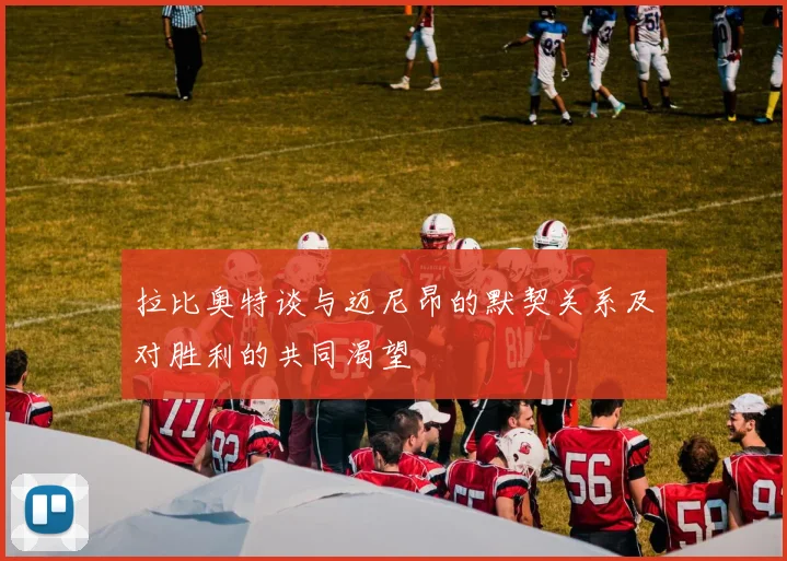 拉比奥特谈与迈尼昂的默契关系及对胜利的共同渴望