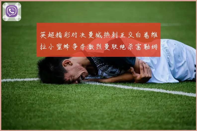 英超精彩对决曼城热刺互交白卷维拉小蜜蜂争夺激烈曼联绝杀富勒姆逆转胜利