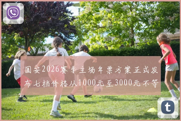 国安2026赛季主场年票方案正式发布七档价格从1000元至3000元不等