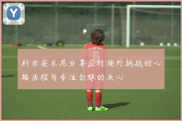 科尔安东尼分享应对场外挑战的心路历程与专注打球的决心